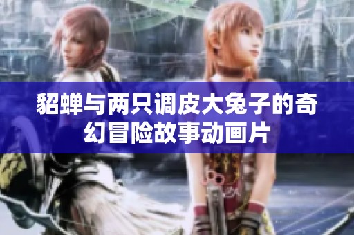貂蝉与两只调皮大兔子的奇幻冒险故事动画片