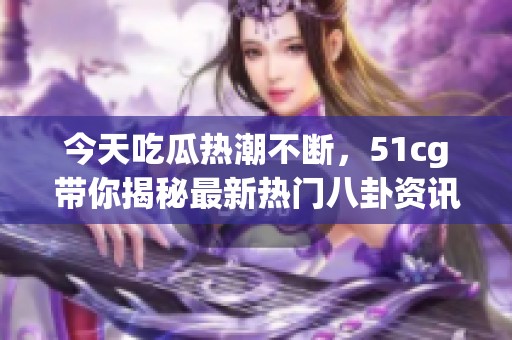 今天吃瓜热潮不断，51cg带你揭秘最新热门八卦资讯