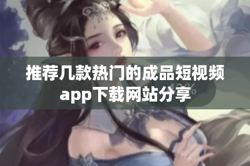 推荐几款热门的成品短视频app下载网站分享