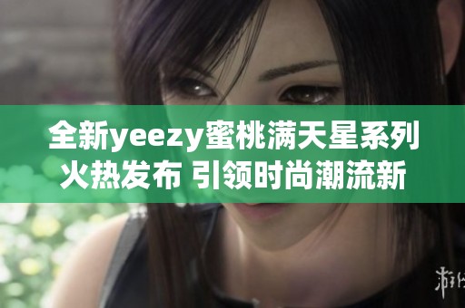 全新yeezy蜜桃满天星系列火热发布 引领时尚潮流新风尚