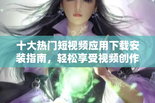 十大热门短视频应用下载安装指南，轻松享受视频创作乐趣