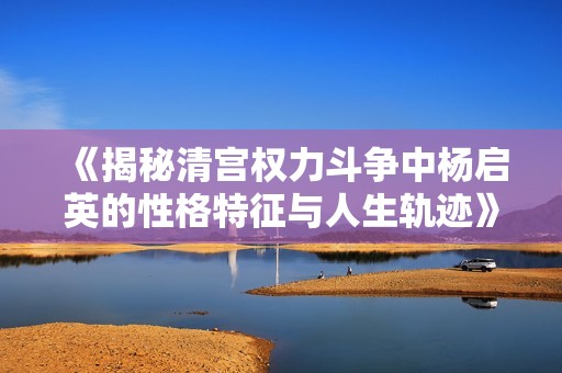 《揭秘清宫权力斗争中杨启英的性格特征与人生轨迹》