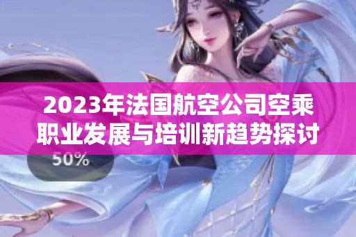 2023年法国航空公司空乘职业发展与培训新趋势探讨