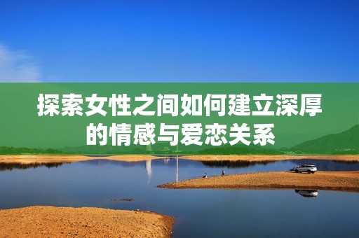 探索女性之间如何建立深厚的情感与爱恋关系
