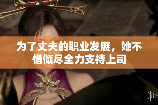 为了丈夫的职业发展，她不惜倾尽全力支持上司