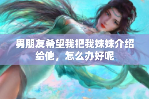 男朋友希望我把我妹妹介绍给他，怎么办好呢