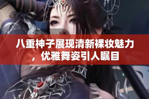 八重神子展现清新裸妆魅力，优雅舞姿引人瞩目