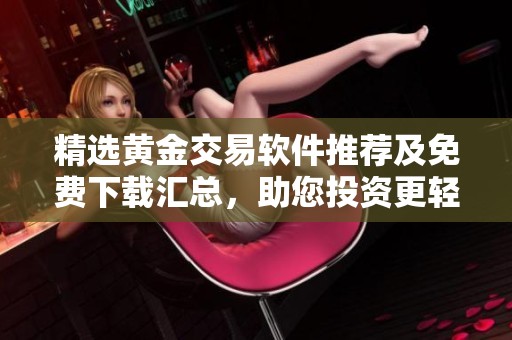 精选黄金交易软件推荐及免费下载汇总，助您投资更轻松