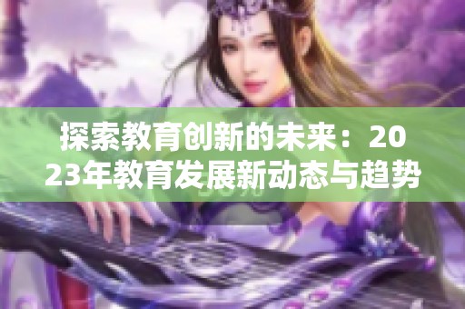 探索教育创新的未来：2023年教育发展新动态与趋势分析