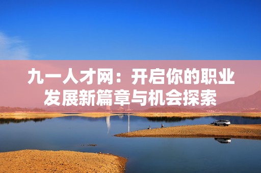 九一人才网：开启你的职业发展新篇章与机会探索
