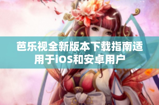 芭乐视全新版本下载指南适用于iOS和安卓用户