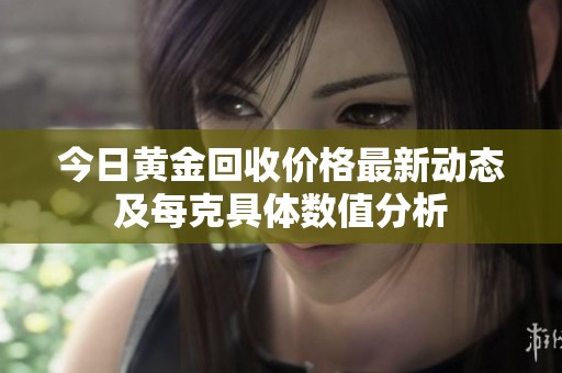 今日黄金回收价格最新动态及每克具体数值分析