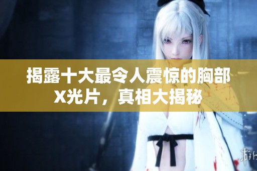 揭露十大最令人震惊的胸部X光片，真相大揭秘