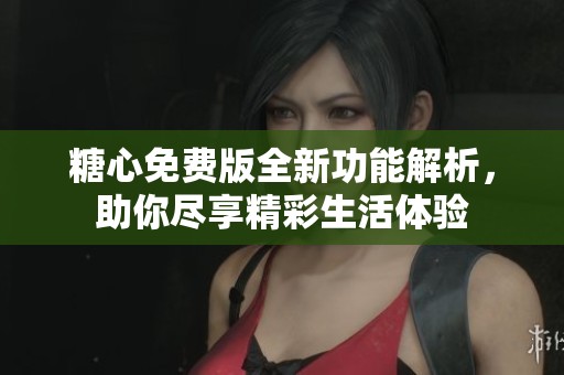 糖心免费版全新功能解析，助你尽享精彩生活体验