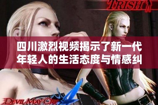 四川激烈视频揭示了新一代年轻人的生活态度与情感纠葛