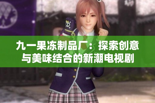 九一果冻制品厂：探索创意与美味结合的新潮电视剧