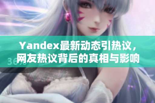 Yandex最新动态引热议，网友热议背后的真相与影响