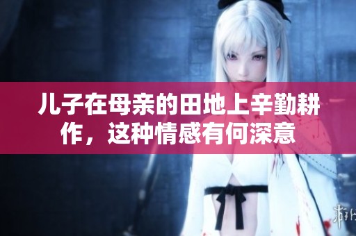 儿子在母亲的田地上辛勤耕作，这种情感有何深意
