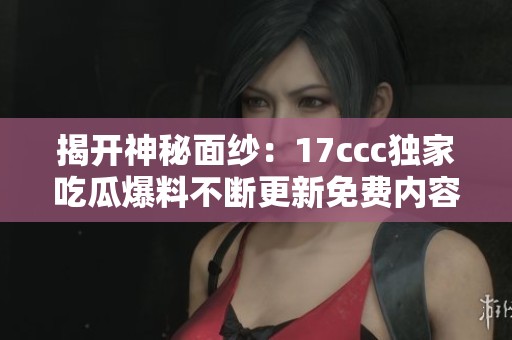 揭开神秘面纱：17ccc独家吃瓜爆料不断更新免费内容
