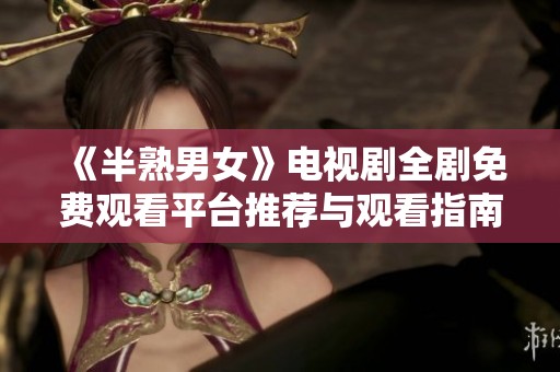《半熟男女》电视剧全剧免费观看平台推荐与观看指南