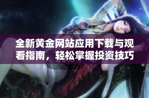 全新黄金网站应用下载与观看指南，轻松掌握投资技巧