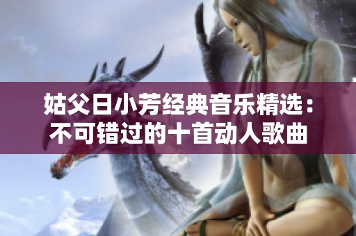 姑父日小芳经典音乐精选：不可错过的十首动人歌曲