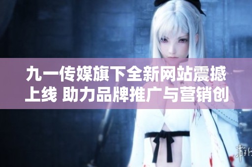 九一传媒旗下全新网站震撼上线 助力品牌推广与营销创新