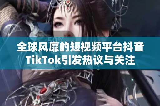 全球风靡的短视频平台抖音TikTok引发热议与关注