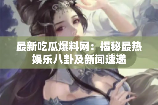 最新吃瓜爆料网：揭秘最热娱乐八卦及新闻速递