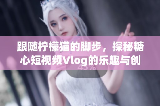 跟随柠檬猫的脚步，探秘糖心短视频Vlog的乐趣与创意