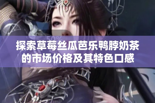 探索草莓丝瓜芭乐鸭脖奶茶的市场价格及其特色口感