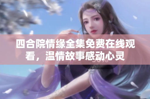 四合院情缘全集免费在线观看，温情故事感动心灵
