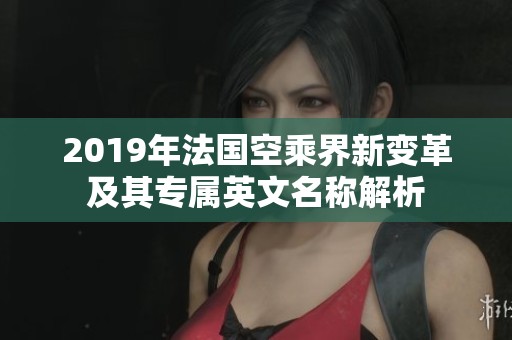 2019年法国空乘界新变革及其专属英文名称解析