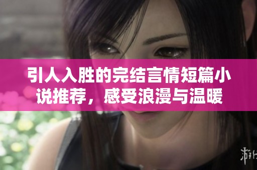 引人入胜的完结言情短篇小说推荐，感受浪漫与温暖