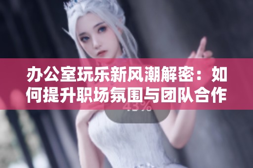 办公室玩乐新风潮解密：如何提升职场氛围与团队合作