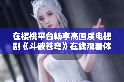 在樱桃平台畅享高画质电视剧《斗破苍穹》在线观看体验