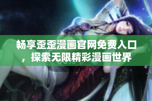 畅享歪歪漫画官网免费入口，探索无限精彩漫画世界