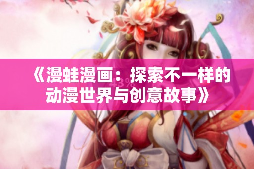 《漫蛙漫画：探索不一样的动漫世界与创意故事》