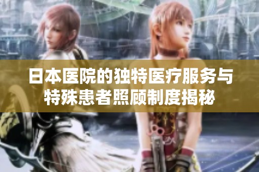 日本医院的独特医疗服务与特殊患者照顾制度揭秘