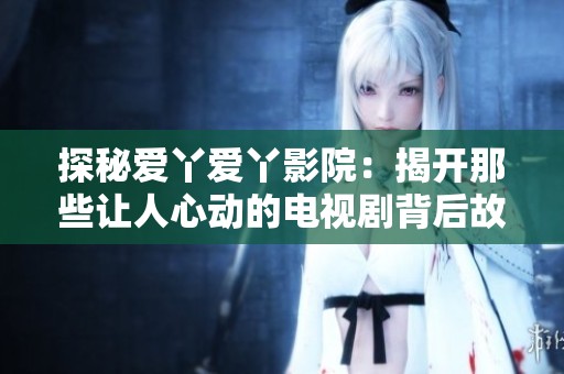 探秘爱丫爱丫影院：揭开那些让人心动的电视剧背后故事