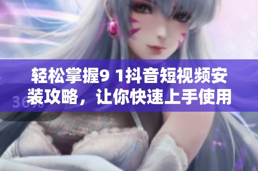 轻松掌握9 1抖音短视频安装攻略，让你快速上手使用