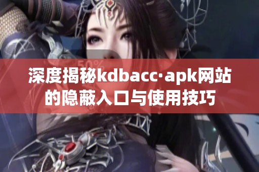 深度揭秘kdbacc·apk网站的隐蔽入口与使用技巧