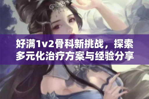好满1v2骨科新挑战，探索多元化治疗方案与经验分享