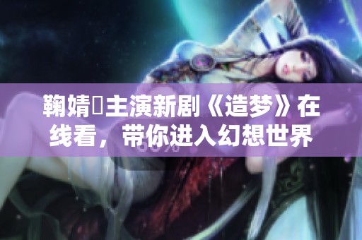 鞠婧祎主演新剧《造梦》在线看，带你进入幻想世界