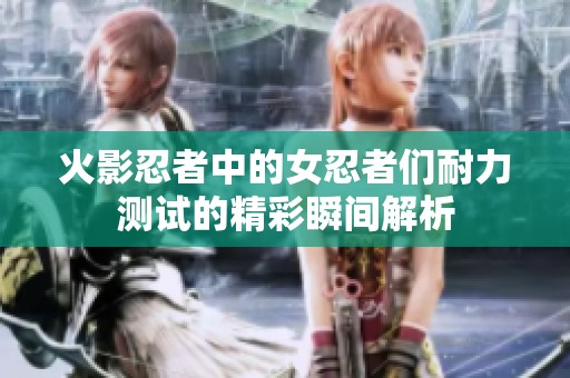 火影忍者中的女忍者们耐力测试的精彩瞬间解析