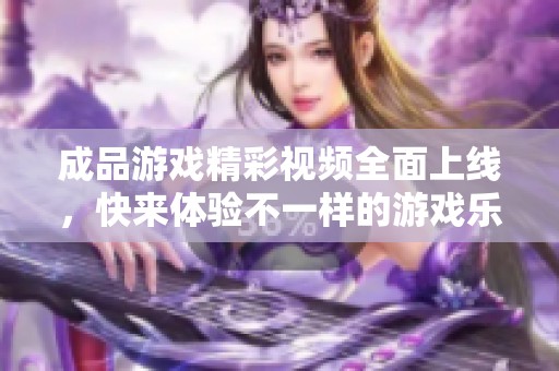 成品游戏精彩视频全面上线，快来体验不一样的游戏乐趣！