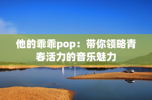 他的乖乖pop：带你领略青春活力的音乐魅力