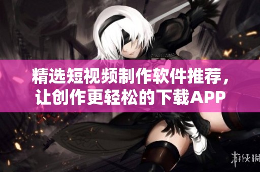 精选短视频制作软件推荐，让创作更轻松的下载APP
