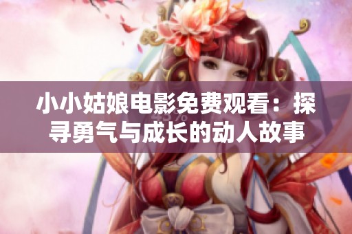 小小姑娘电影免费观看：探寻勇气与成长的动人故事