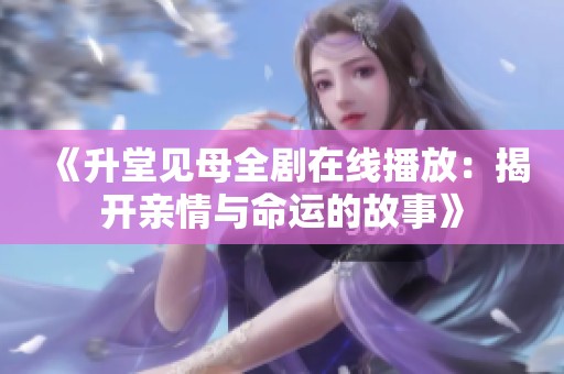 《升堂见母全剧在线播放：揭开亲情与命运的故事》